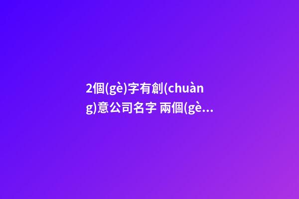 2個(gè)字有創(chuàng)意公司名字 兩個(gè)字獨(dú)特公司名字